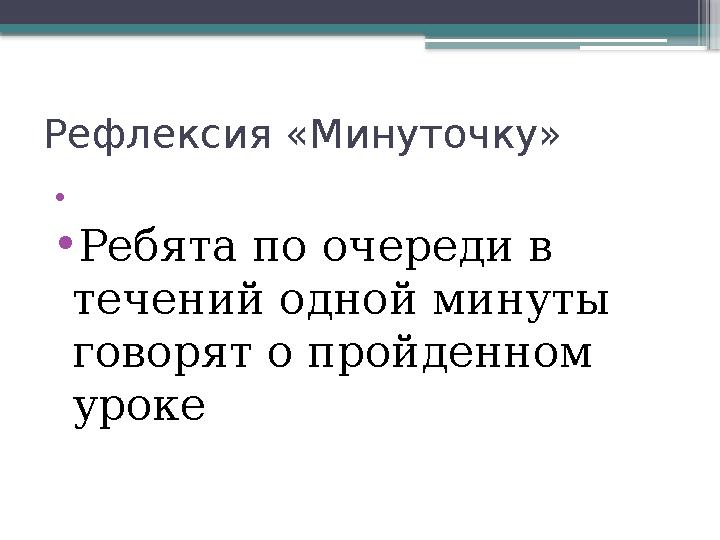 Рефлексия «Минуточку» • • Ребята по очереди в течений одной минуты говорят о пройденном уроке