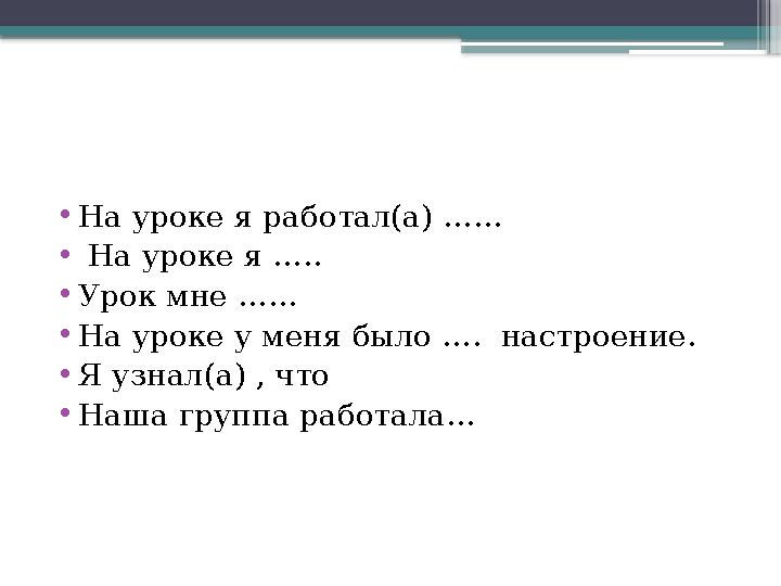 • На уроке я работал(а) …… • На уроке я ….. • Урок мне …… • На уроке у меня было …. настроение. • Я узнал(а) , что • Наша гр