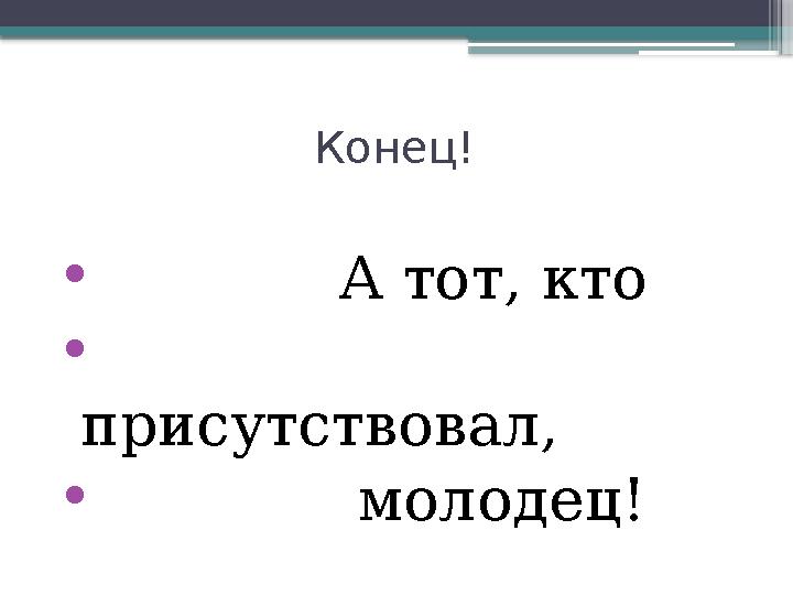 Конец! • А тот, кто • присутствовал, • молодец!