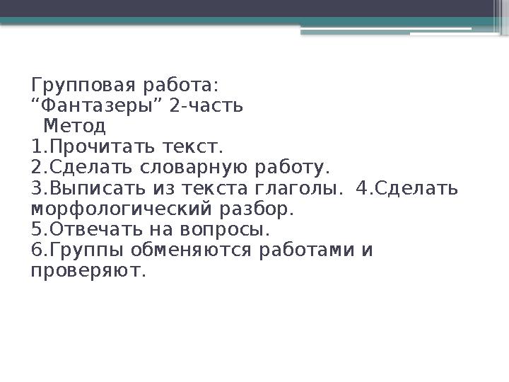 Групповая работа: “Фантазеры” 2-часть Метод 1.Прочитать текст. 2.Сделать словарную работу. 3.Выписать из текста глаголы. 4.