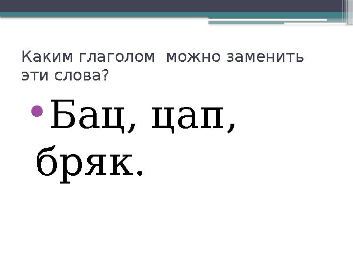 Каким глаголом можно заменить эти слова? • Бац, цап, бряк.