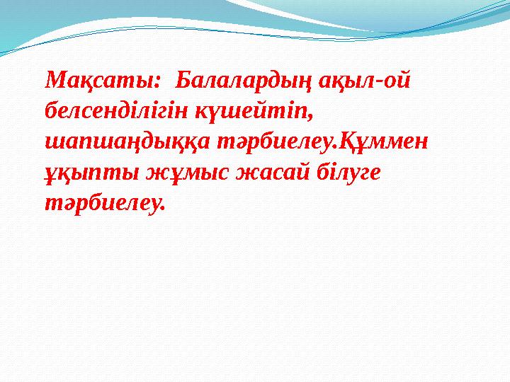 Мақсаты: Балалардың ақыл-ой белсенділігін күшейтіп, шапшаңдыққа тәрбиелеу.Құммен ұқыпты жұмыс жасай білуге тәрбиелеу.