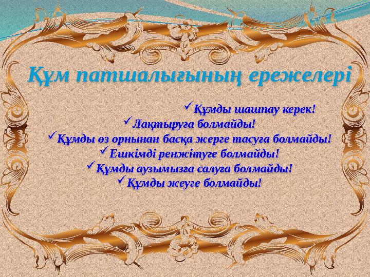 Құм патшалығының ережелері Құмды шашпау керек! Лақтыруға болмайды! Құмды өз орнынан басқа жерге тасуға болмайды! Ешкімді р