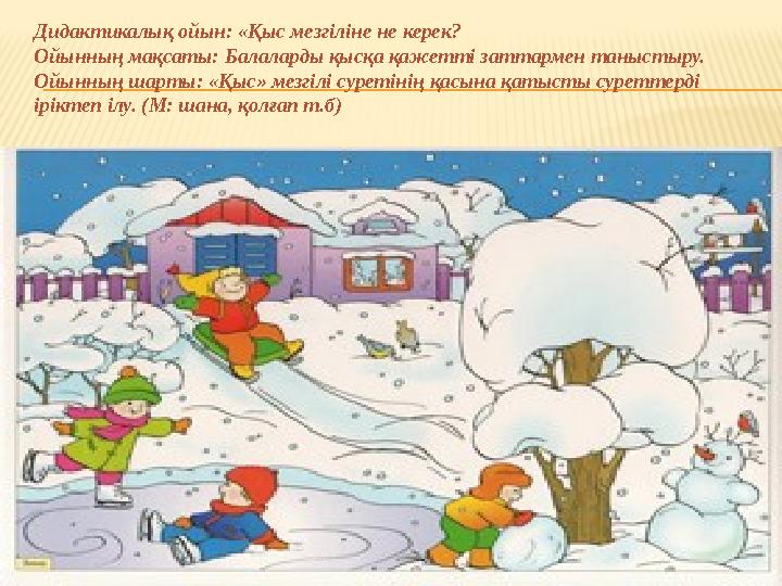 Дидактикалық ойын: «Қыс мезгіліне не керек? Ойынның мақсаты: Балаларды қысқа қажетті заттармен таныстыру. Ойынның шарты: «Қы