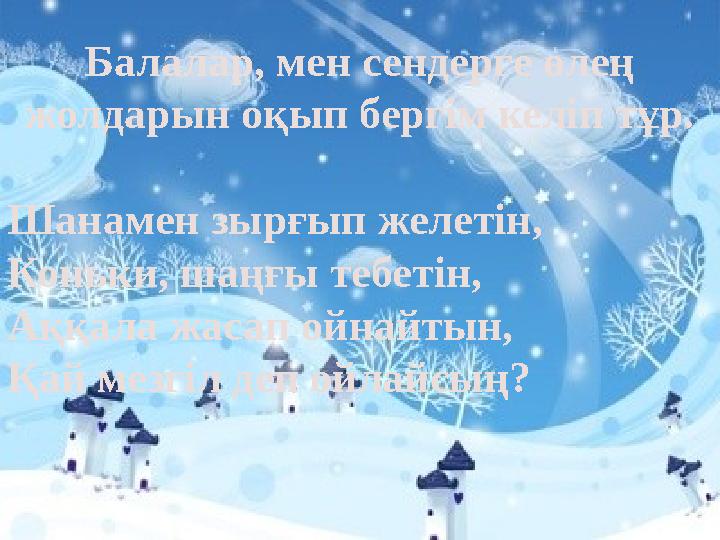 Балалар, мен сендерге өлең жолдарын оқып бергім келіп тұр. Шанамен зырғып желетін, Коньки, шаңғы тебетін, Аққала жасап ойнайтын