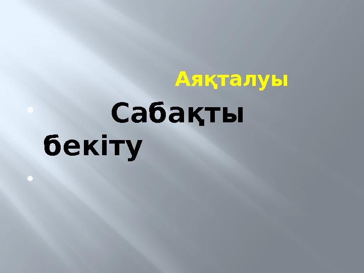 Аяқталуы  Сабақты бекіту 