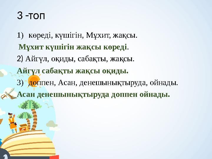 3 -топ 1)көреді, күшігін, Мұхит, жақсы. Мұхит күшігін жақсы көреді. 2) Айгүл, оқиды, сабақты, жақсы. Айгүл сабақты жақсы оқиды