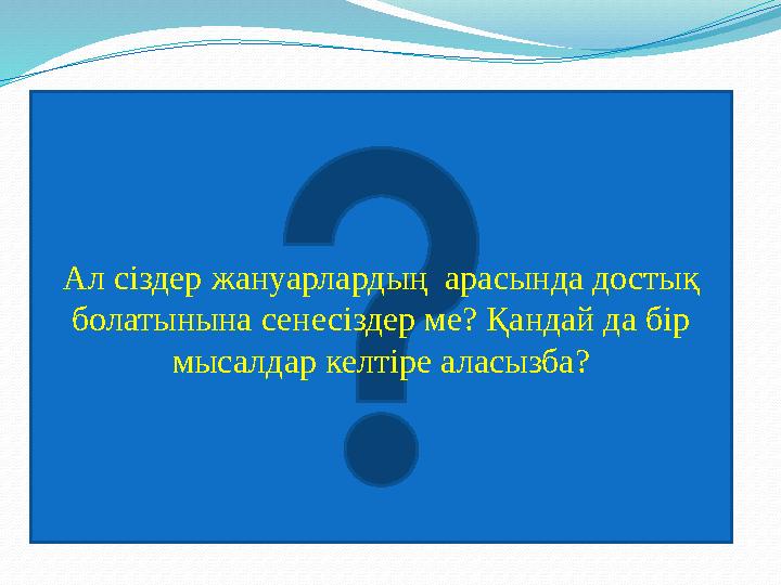 Ал сіздер жануарлардың арасында достық болатынына сенесіздер ме? Қандай да бір мысалдар келтіре аласызба?