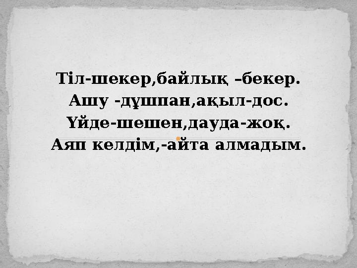 Тіл-шекер,байлық –бекер. Ашу -дұшпан,ақыл-дос. Үйде-шешен,дауда-жоқ. Аяп келдім,-айта алмадым.