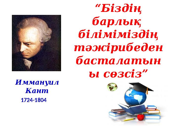 “ Біздің барлық біліміміздің тәжірибеден басталатын ы сөзсіз” Иммануил Кант 1724-1804