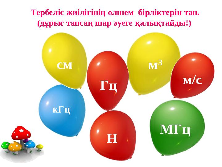 Тербеліс жиілігінің өлшем бірліктерін тап. (дұрыс тапсаң шар әуеге қалықтайды!) кГц МГц см м 3 м/с Гц Н