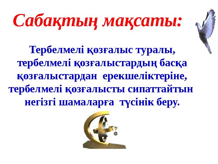 Сабақтың мақсаты: Тербелмелі қозғалыс туралы, тербелмелі қозғалыстардың басқа қозғалыстардан ерекшеліктеріне, тербелмелі қоз