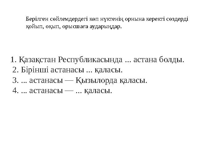 1. Қазақстан Республикасында ... астана болды. 2. Бірінші астанасы ... қаласы. 3. ... астанасы — Қызылорда қаласы. 4. ...