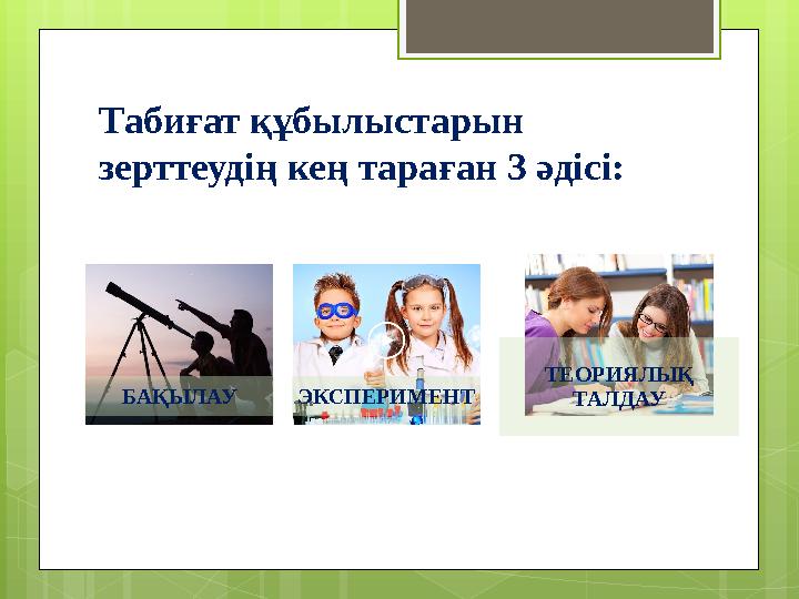 Табиғат құбылыстарын зерттеудің кең тараған 3 әдісі: БАҚЫЛАУ ЭКСПЕРИМЕНТ ТЕОРИЯЛЫ