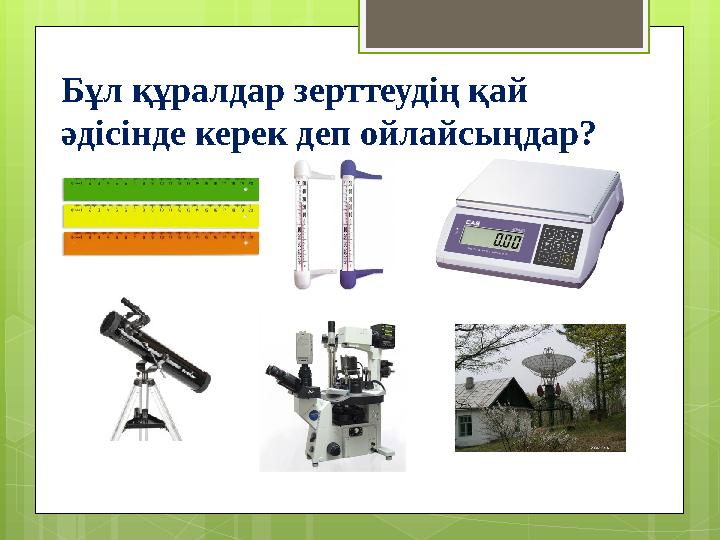 Бұл құралдар зерттеудің қай әдісінде керек деп ойлайсыңдар?