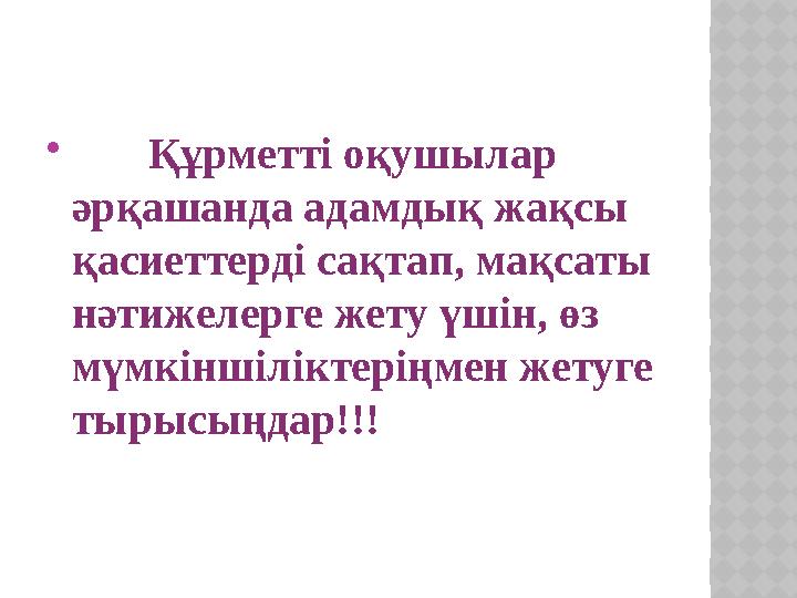  Құрметті оқушылар әрқашанда адамдық жақсы қасиеттерді сақтап, мақсаты нәтижелерге жету үшін, өз мүмкіншіліктеріңме