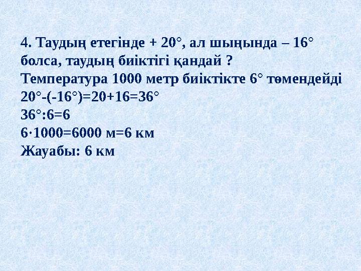 4. Таудың етегінде + 20°, ал шыңында – 16° болса, таудың биіктігі қандай ? Температура 1000 метр биіктікте 6° төмендейді 20°-(