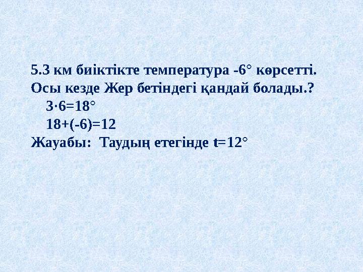 5.3 км биіктікте температура -6° көрсетті. Осы кезде Жер бетіндегі қандай болады.? 3·6=18° 18+(-6)=12 Жауабы: Таудың