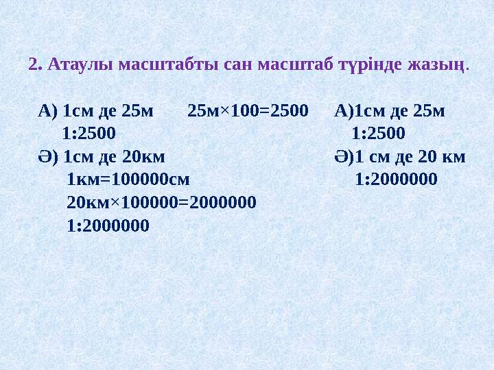 2. Атаулы масштабты сан масштаб түрінде жазың. А) 1см де 25м 25м×100=2500 А)1см де 25м 1:2500