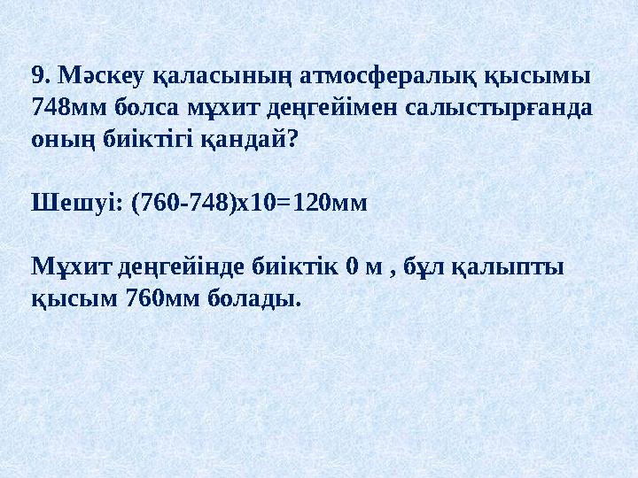 9. Мәскеу қаласының атмосфералық қысымы 748мм болса мұхит деңгейімен салыстырғанда оның биіктігі қандай? Шешуі: (760-748)x10=1