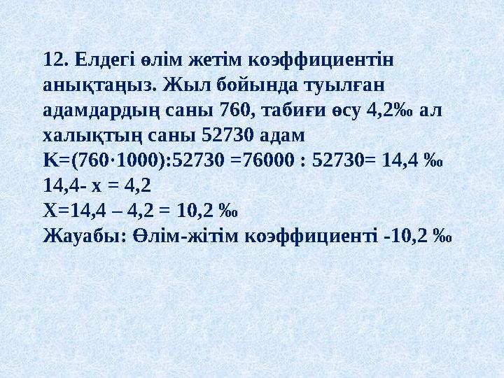 12. Елдегі өлім жетім коэффициентін анықтаңыз. Жыл бойында туылған адамдардың саны 760, табиғи өсу 4,2‰ ал халықтың саны 5273