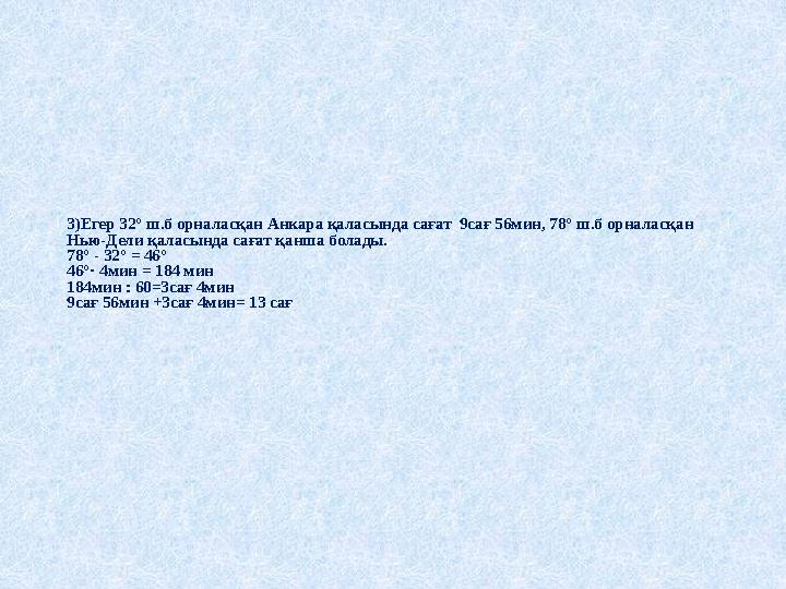 3)Егер 32° ш.б орналасқан Анкара қаласында сағат 9сағ 56мин, 78° ш.б орналасқан Нью-Дели қаласында сағат қанша болады. 78° - 3