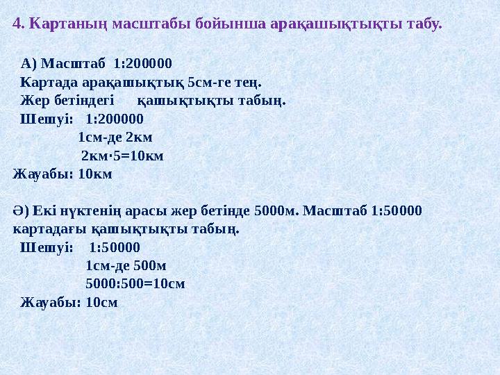 4. Картаның масштабы бойынша арақашықтықты табу. А) Масштаб 1:200000 Картада арақашықтық 5см-ге тең. Жер бетіндегі