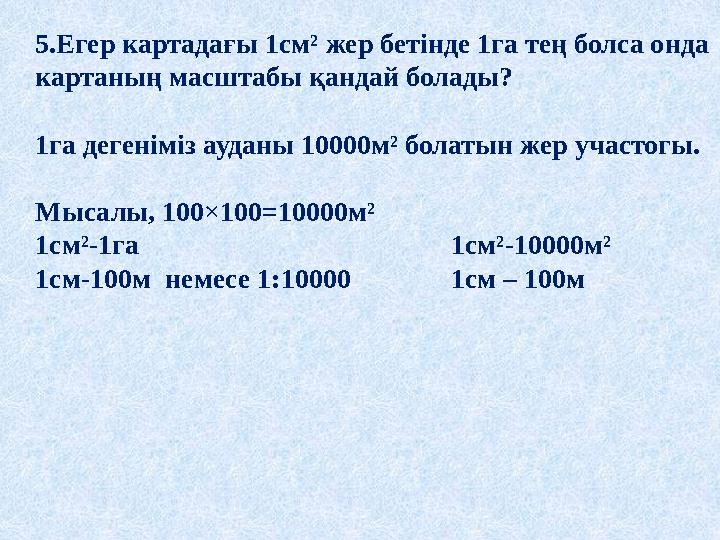 5.Егер картадағы 1см² жер бетінде 1га тең болса онда картаның масштабы қандай болады? 1га дегеніміз ауданы 10000м² болатын жер