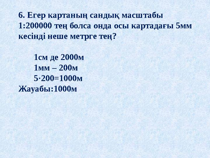 6. Егер картаның сандық масштабы 1:200000 тең болса онда осы картадағы 5мм кесінді неше метрге тең? 1см де 2000м