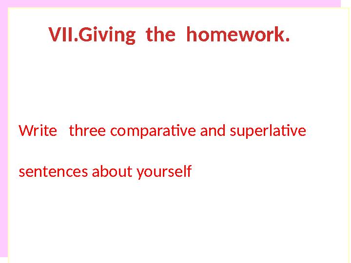 VII.Giving the homework. Write three comparative and superlative sentences about yourself