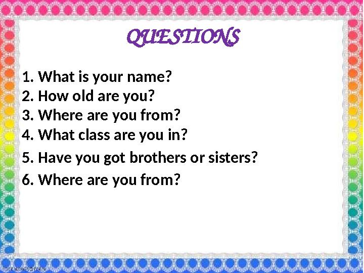 QUESTIONS 1. What is your name ? 2. How old are you? 3. Where are you from? 4. What class are you in? 5. Have you got b