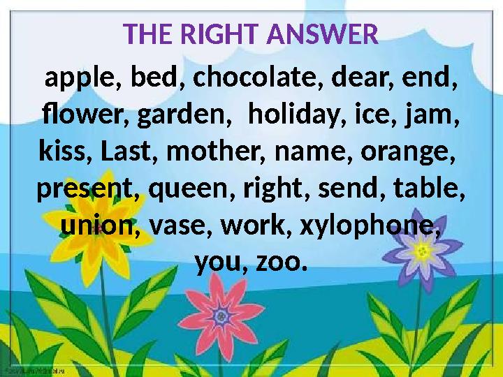 THE RIGHT ANSWER apple, bed, chocolate, dear, end, flower, garden, holiday, ice, jam, kiss, Last, mother, name, orange, p