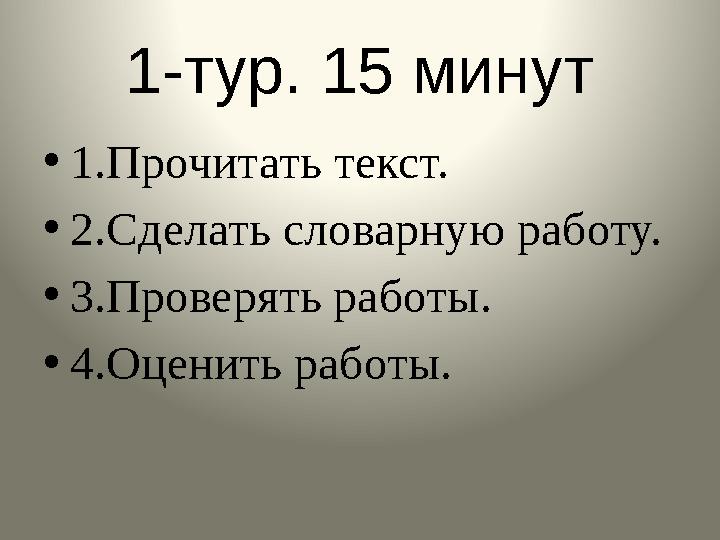 1-тур. 15 минут • 1.Прочитать текст. • 2.Сделать словарную работу. • 3.Проверять работы. • 4.Оценить работы.