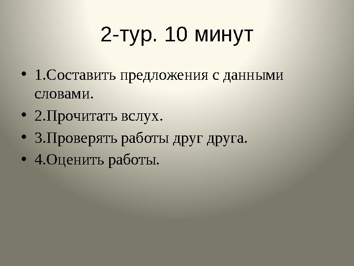 2-тур. 10 минут • 1.Составить предложения с данными словами. • 2.Прочитать вслух. • 3.Проверять работы друг друга. • 4.Оценить