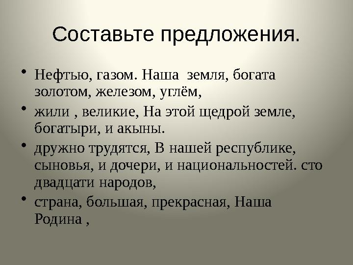 Составьте предложения. • Нефтью, газом. Наша земля, богата золотом, железом, углём, • жили , великие, На этой щедрой земле,