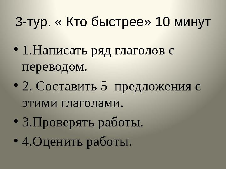 3-тур. « Кто быстрее» 10 минут • 1.Написать ряд глаголов с переводом. • 2. Составить 5 предложения с этими глаголами. • 3.Про