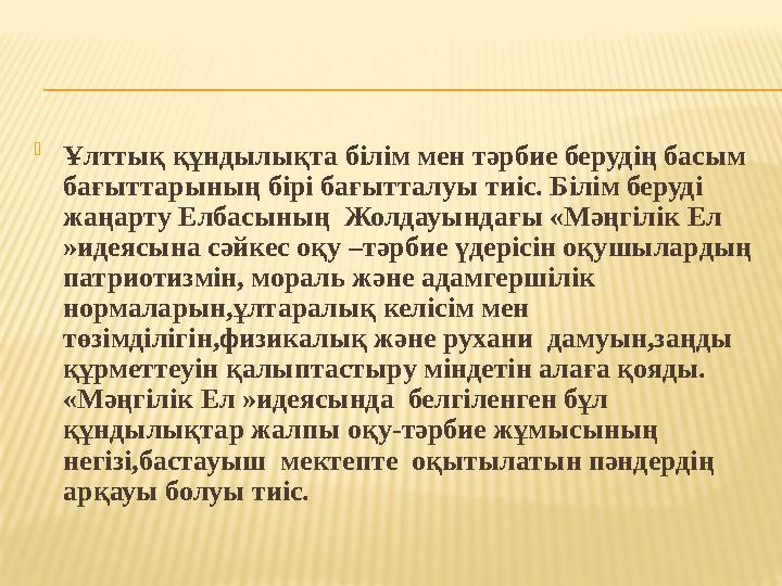  Ұлттық құндылықта білім мен тәрбие берудің басым бағыттарының бірі бағытталуы тиіс. Білім беруді жаңарту Елбасының Жолдауын