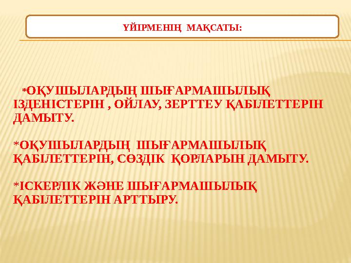 *ОҚУШЫЛАРДЫҢ ШЫҒАРМАШЫЛЫҚ ІЗДЕНІСТЕРІН , ОЙЛАУ, ЗЕРТТЕУ ҚАБІЛЕТТЕРІН ДАМЫТУ. *ОҚУШЫЛАРДЫҢ ШЫҒАРМАШЫЛЫҚ ҚАБІЛЕТТЕРІН, СӨЗДІ