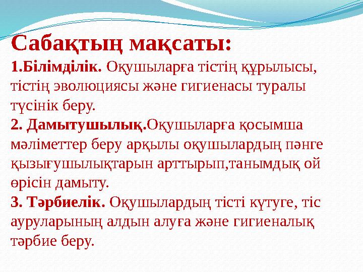Сабақтың мақсаты: 1.Білімділік. Оқушыларға тістің құрылысы, тістің эволюциясы және гигиенасы туралы түсінік беру. 2. Дамытушыл
