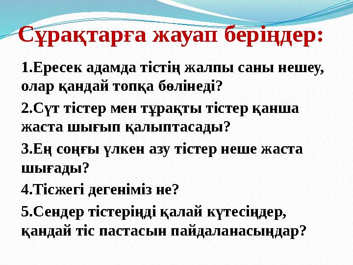 Сұрақтарға жауап беріңдер: 1.Ересек адамда тістің жалпы саны нешеу, олар қандай топқа бөлінеді? 2.Сүт тістер мен тұрақты тістер