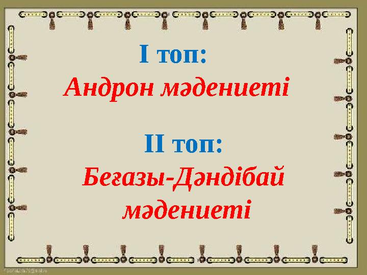 І топ: Андрон мәдениеті ІІ топ: Беғазы-Дәндібай мәдениеті