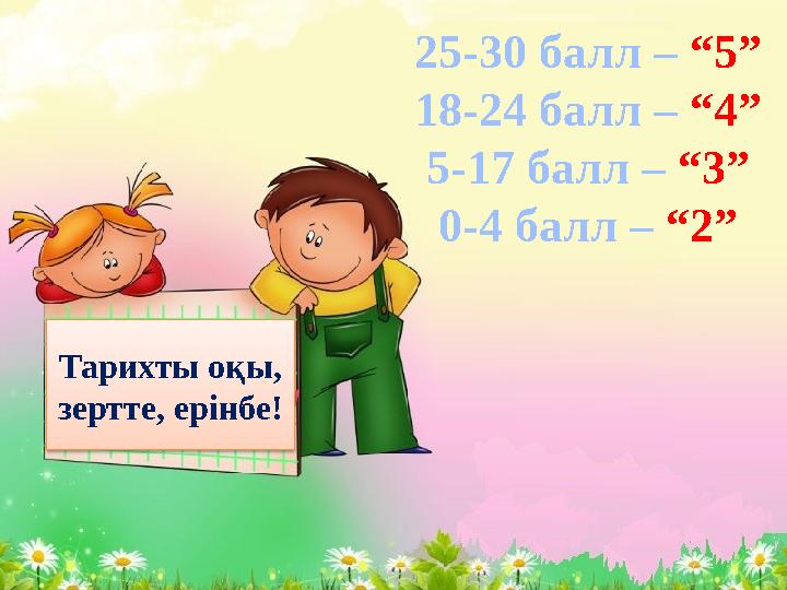 Тарихты оқы, зертте, ерінбе! 25-30 балл – “5” 18-24 балл – “4” 5-17 балл – “3” 0-4 балл – “2”
