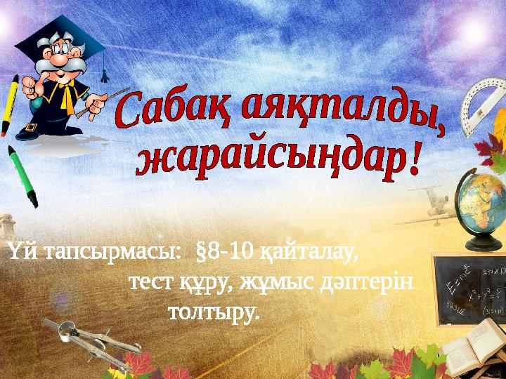 Үй тапсырмасы: §8-10 қайталау, тест құру, жұмыс дәптерін толтыру.