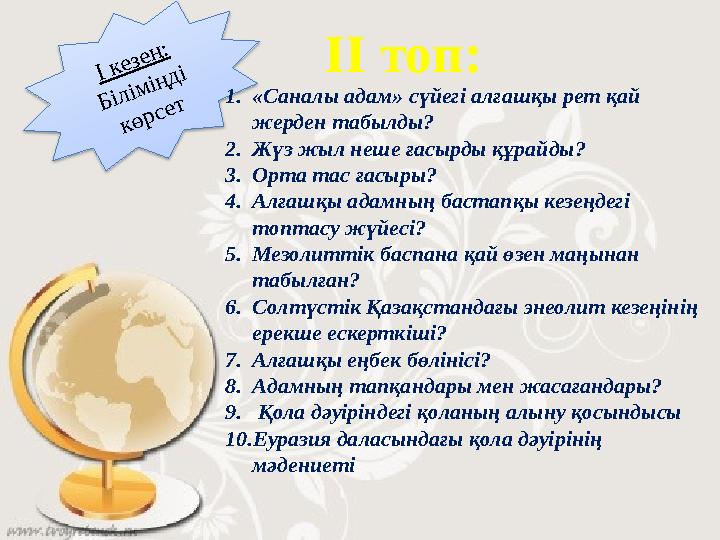 ІІ топ: І кезең: Біліміңді көрсет 1.«Саналы адам» сүйегі алғашқы рет қай жерден табылды? 2.Жүз жыл неше ғасырды құрайды? 3.Ор