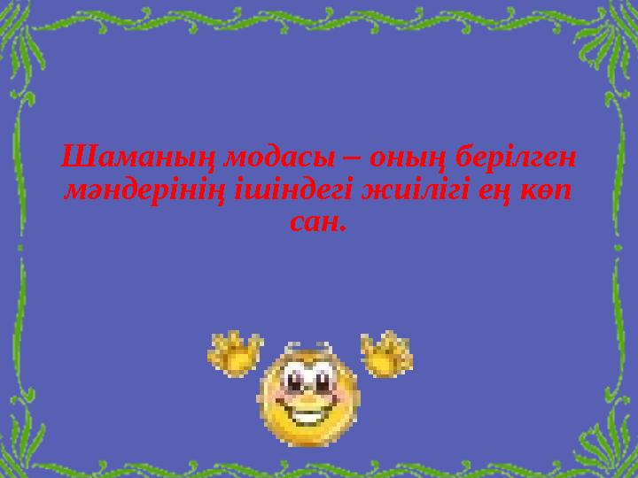 Шаманың модасы – оның берілген мәндерінің ішіндегі жиілігі ең көп сан.