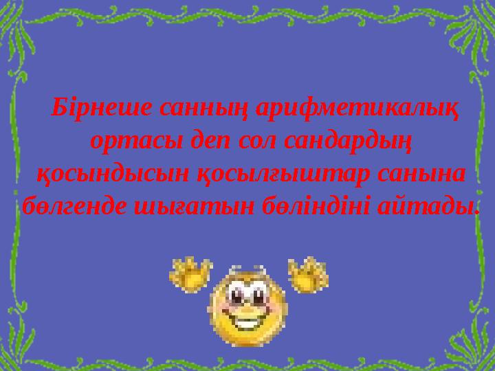 Бірнеше санның арифметикалық ортасы деп сол сандардың қосындысын қосылғыштар санына бөлгенде шығатын бөліндіні айтады.