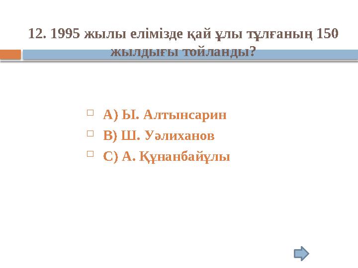 12. 1995 жылы елімізде қай ұлы тұлғаның 150 жылдығы тойланды?  А) Ы. Алтынсарин  В) Ш. Уәлиханов  С) А. Құнанбайұлы