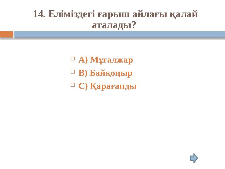 14. Еліміздегі ғарыш айлағы қалай аталады?  А) Мұғалжар  В) Байқоңыр  С) Қарағанды
