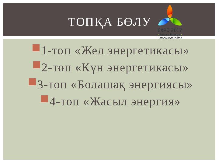1-топ «Жел энергетикасы» 2-топ «Күн энергетикасы» 3-топ «Болашақ энергиясы» 4-топ «Жасыл энергия» ТОПҚА БӨЛУ