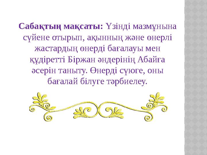 Сабақтың мақсаты: Үзінді мазмұнына сүйене отырып, ақынның және өнерлі жастардың өнерді бағалауы мен құдіретті Біржан әндерін